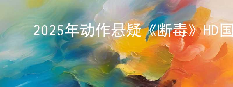 白洁明的动漫综艺大全,2025年动作悬疑《断毒》HD国语中字迅雷下载_电影天堂